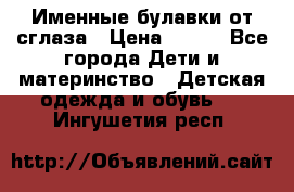 Именные булавки от сглаза › Цена ­ 250 - Все города Дети и материнство » Детская одежда и обувь   . Ингушетия респ.